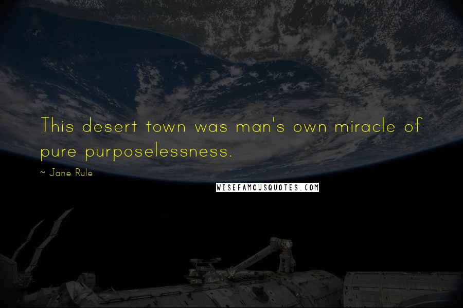 Jane Rule Quotes: This desert town was man's own miracle of pure purposelessness.