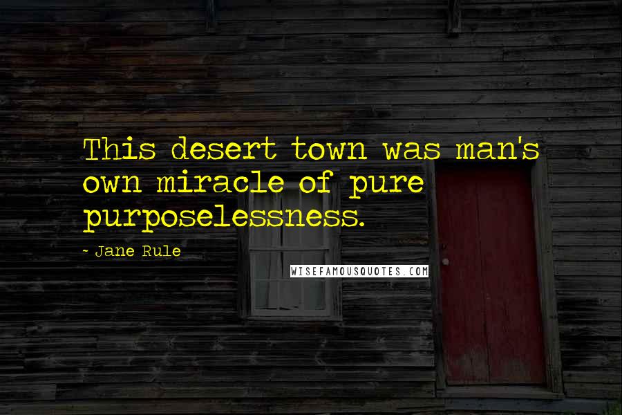 Jane Rule Quotes: This desert town was man's own miracle of pure purposelessness.