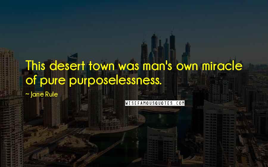 Jane Rule Quotes: This desert town was man's own miracle of pure purposelessness.