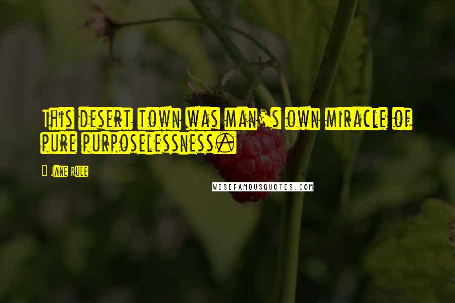 Jane Rule Quotes: This desert town was man's own miracle of pure purposelessness.