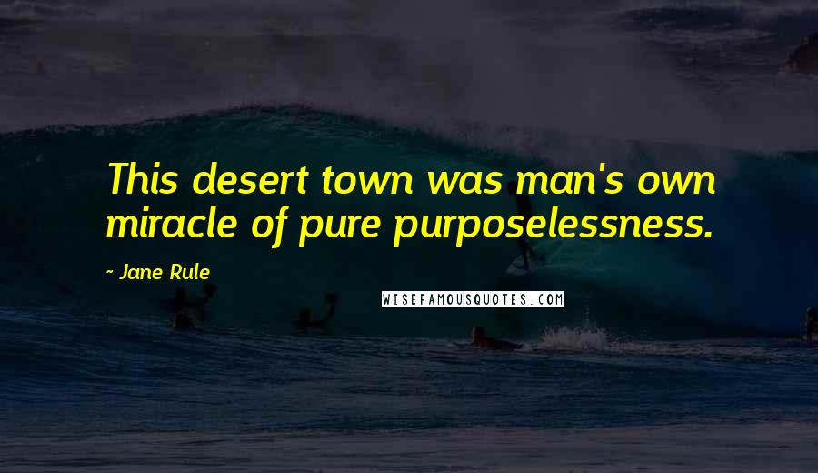 Jane Rule Quotes: This desert town was man's own miracle of pure purposelessness.