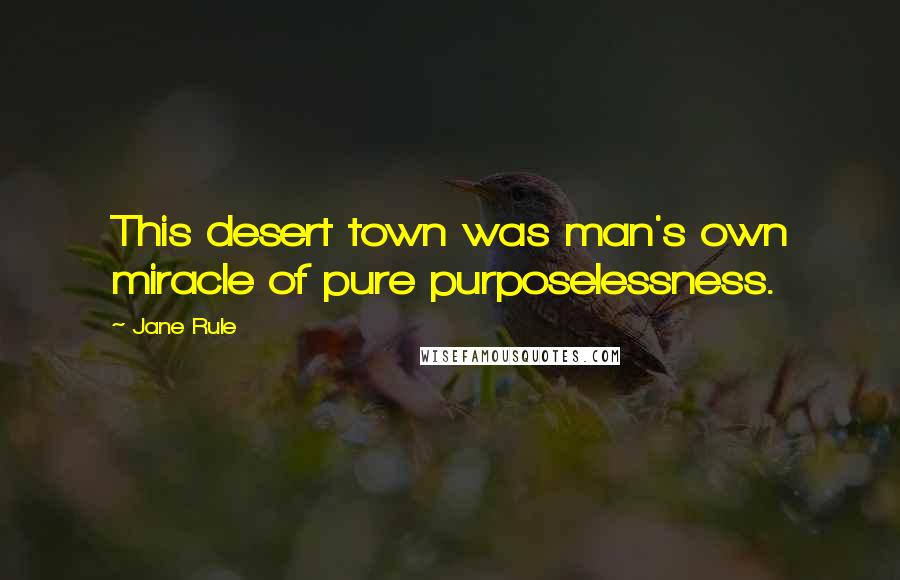 Jane Rule Quotes: This desert town was man's own miracle of pure purposelessness.