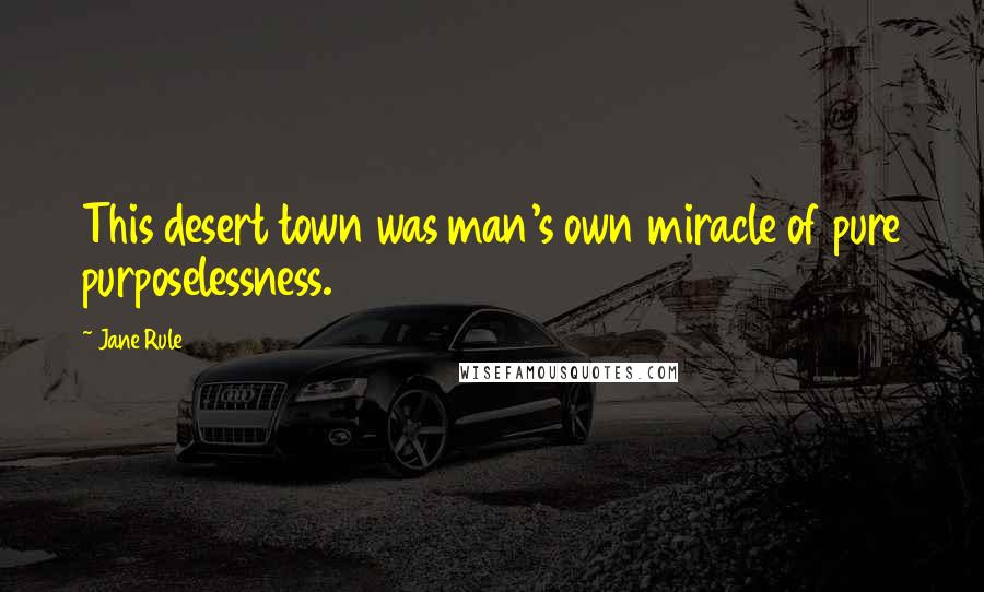 Jane Rule Quotes: This desert town was man's own miracle of pure purposelessness.