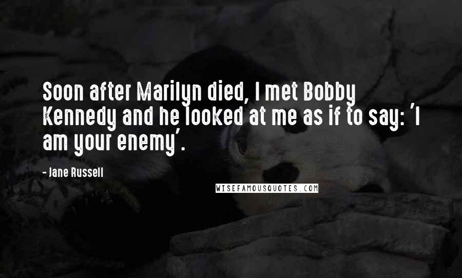 Jane Russell Quotes: Soon after Marilyn died, I met Bobby Kennedy and he looked at me as if to say: 'I am your enemy'.