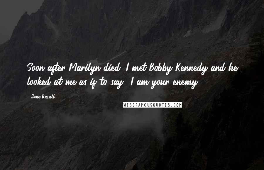 Jane Russell Quotes: Soon after Marilyn died, I met Bobby Kennedy and he looked at me as if to say: 'I am your enemy'.