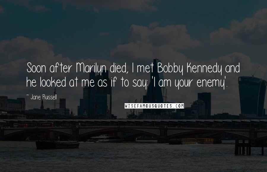 Jane Russell Quotes: Soon after Marilyn died, I met Bobby Kennedy and he looked at me as if to say: 'I am your enemy'.