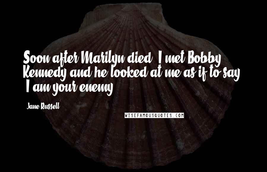 Jane Russell Quotes: Soon after Marilyn died, I met Bobby Kennedy and he looked at me as if to say: 'I am your enemy'.