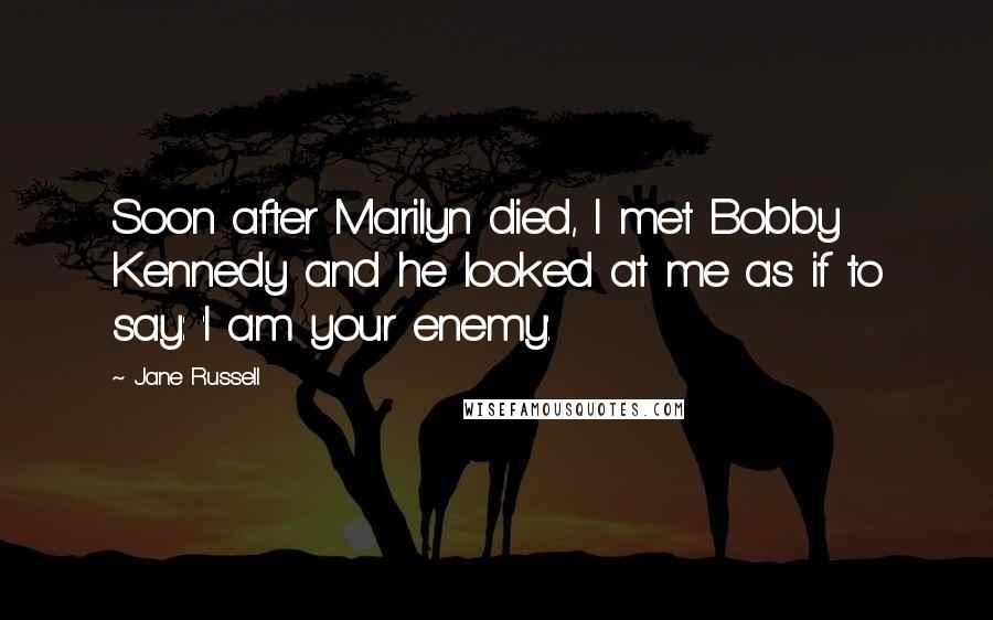 Jane Russell Quotes: Soon after Marilyn died, I met Bobby Kennedy and he looked at me as if to say: 'I am your enemy'.
