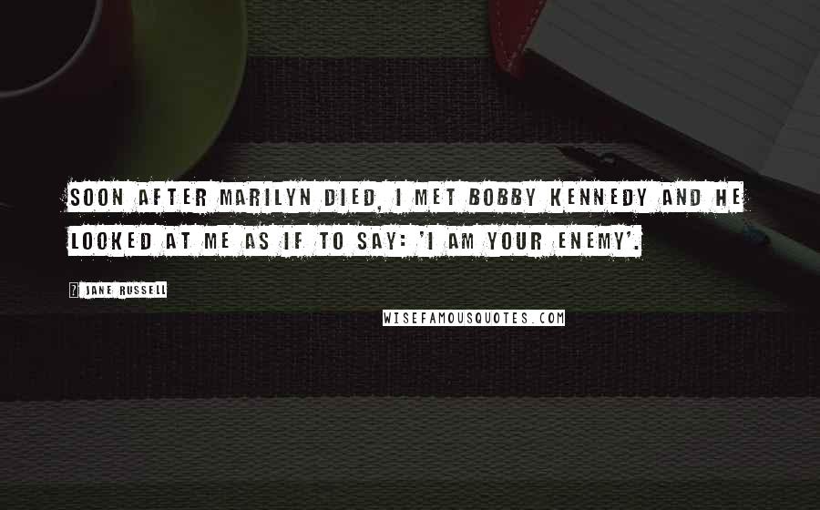 Jane Russell Quotes: Soon after Marilyn died, I met Bobby Kennedy and he looked at me as if to say: 'I am your enemy'.