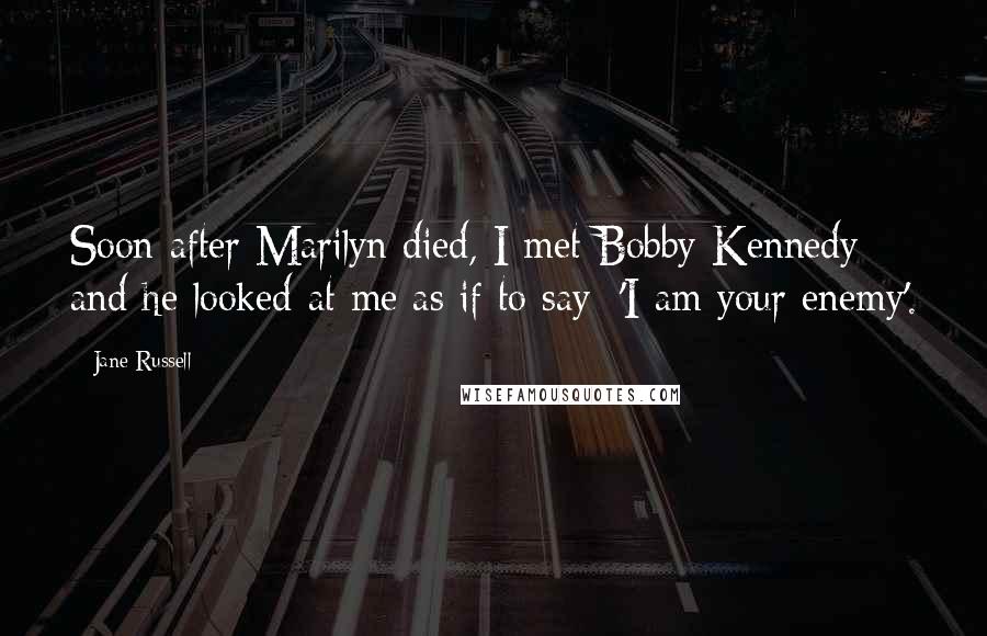 Jane Russell Quotes: Soon after Marilyn died, I met Bobby Kennedy and he looked at me as if to say: 'I am your enemy'.