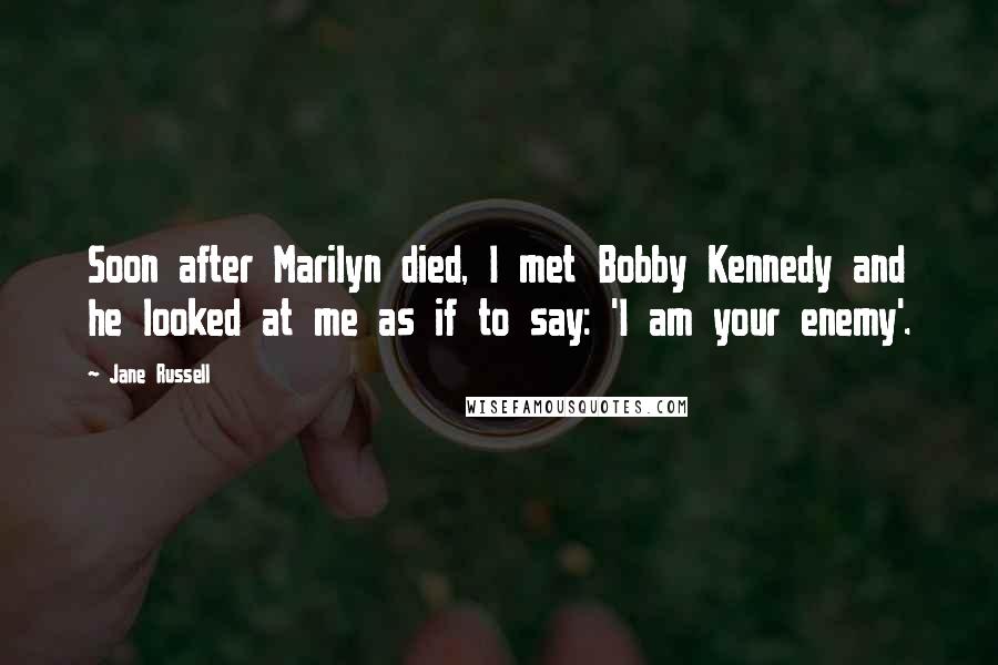 Jane Russell Quotes: Soon after Marilyn died, I met Bobby Kennedy and he looked at me as if to say: 'I am your enemy'.