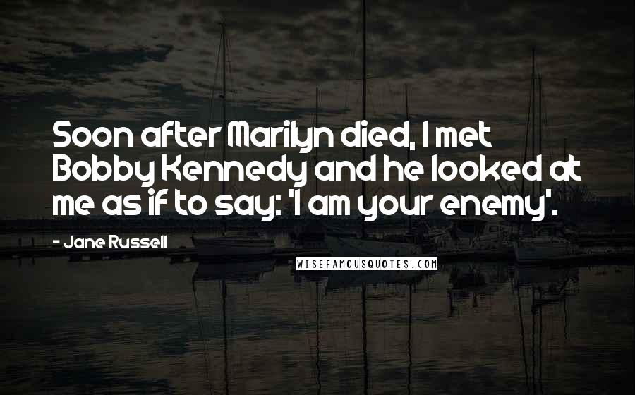 Jane Russell Quotes: Soon after Marilyn died, I met Bobby Kennedy and he looked at me as if to say: 'I am your enemy'.