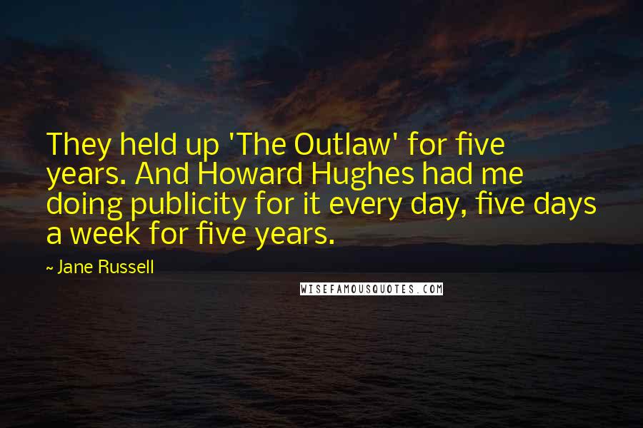 Jane Russell Quotes: They held up 'The Outlaw' for five years. And Howard Hughes had me doing publicity for it every day, five days a week for five years.