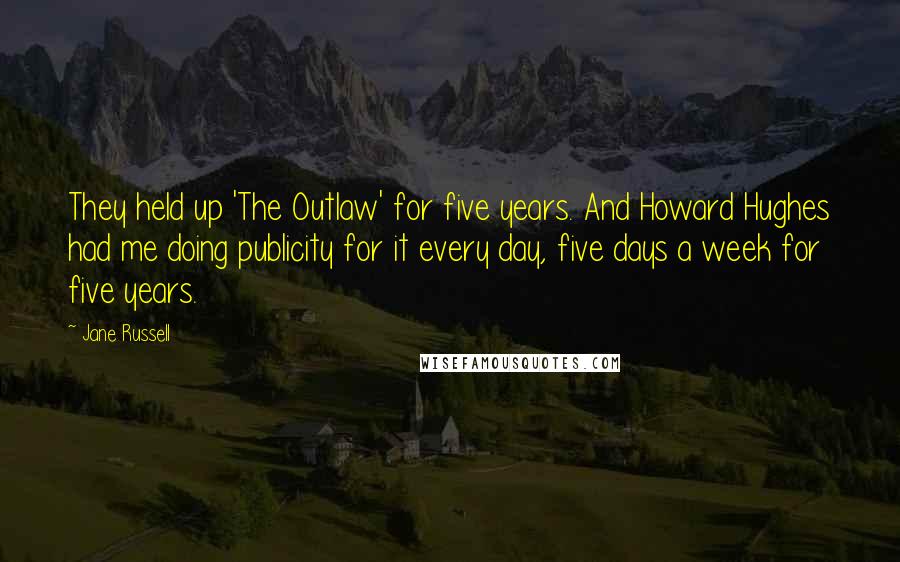 Jane Russell Quotes: They held up 'The Outlaw' for five years. And Howard Hughes had me doing publicity for it every day, five days a week for five years.