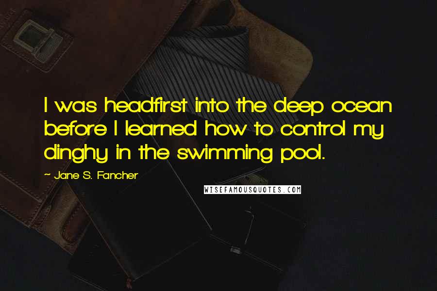 Jane S. Fancher Quotes: I was headfirst into the deep ocean before I learned how to control my dinghy in the swimming pool.