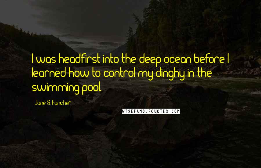 Jane S. Fancher Quotes: I was headfirst into the deep ocean before I learned how to control my dinghy in the swimming pool.