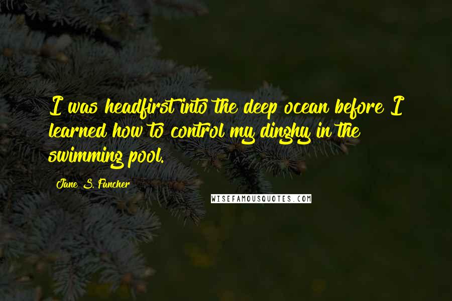 Jane S. Fancher Quotes: I was headfirst into the deep ocean before I learned how to control my dinghy in the swimming pool.