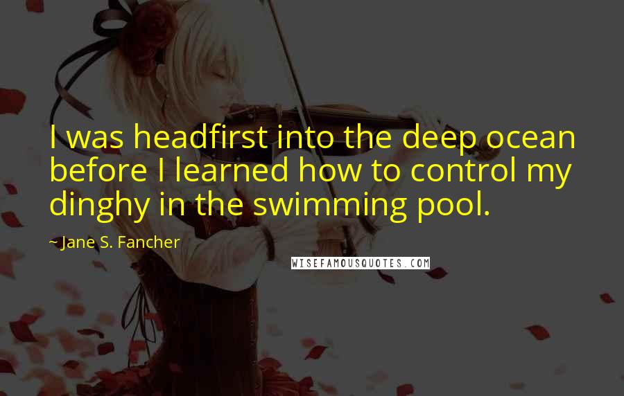 Jane S. Fancher Quotes: I was headfirst into the deep ocean before I learned how to control my dinghy in the swimming pool.