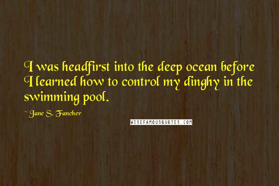 Jane S. Fancher Quotes: I was headfirst into the deep ocean before I learned how to control my dinghy in the swimming pool.