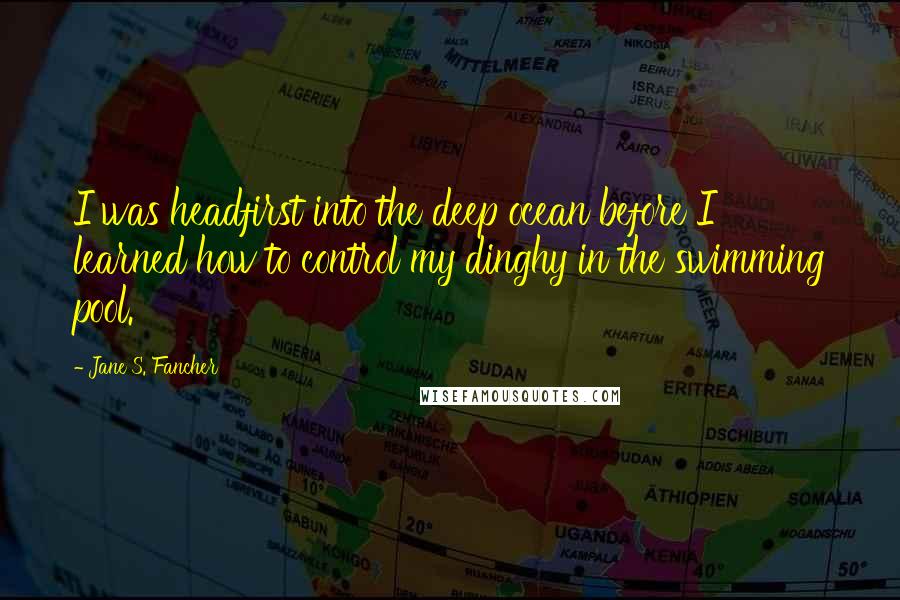 Jane S. Fancher Quotes: I was headfirst into the deep ocean before I learned how to control my dinghy in the swimming pool.