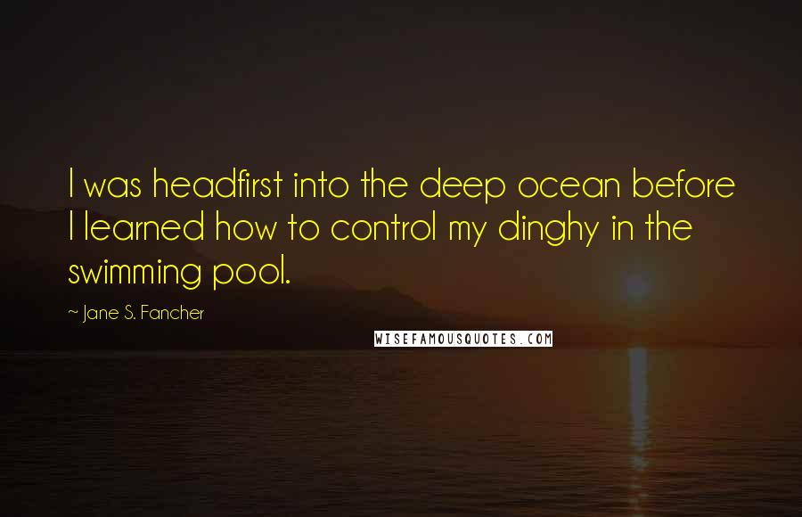 Jane S. Fancher Quotes: I was headfirst into the deep ocean before I learned how to control my dinghy in the swimming pool.