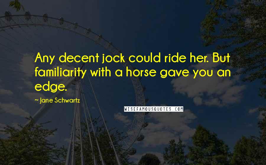 Jane Schwartz Quotes: Any decent jock could ride her. But familiarity with a horse gave you an edge.