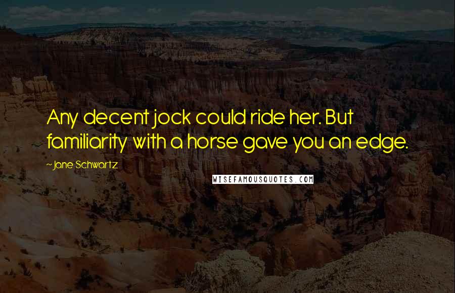 Jane Schwartz Quotes: Any decent jock could ride her. But familiarity with a horse gave you an edge.