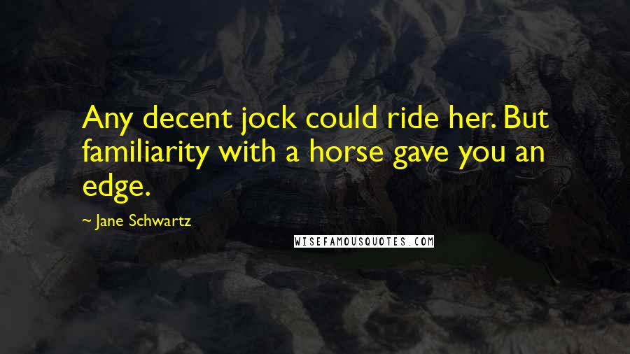 Jane Schwartz Quotes: Any decent jock could ride her. But familiarity with a horse gave you an edge.