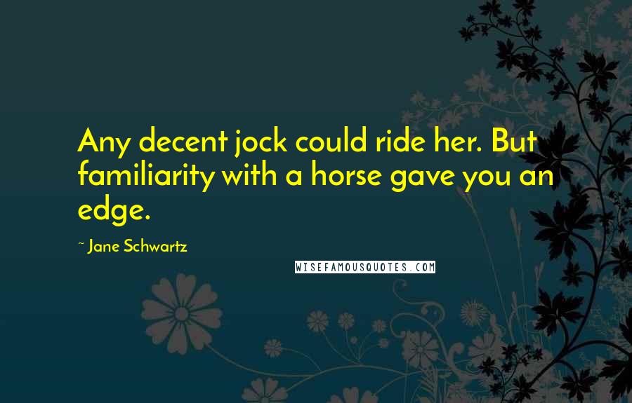 Jane Schwartz Quotes: Any decent jock could ride her. But familiarity with a horse gave you an edge.