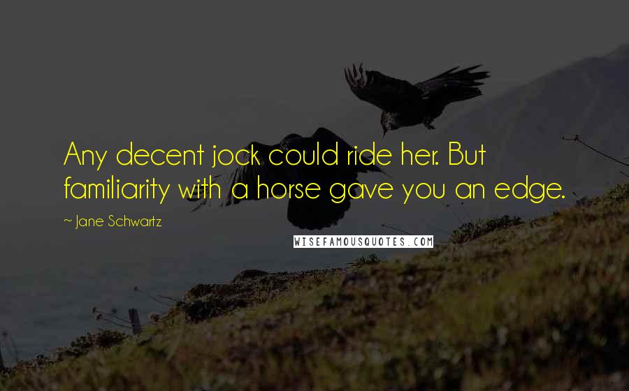 Jane Schwartz Quotes: Any decent jock could ride her. But familiarity with a horse gave you an edge.