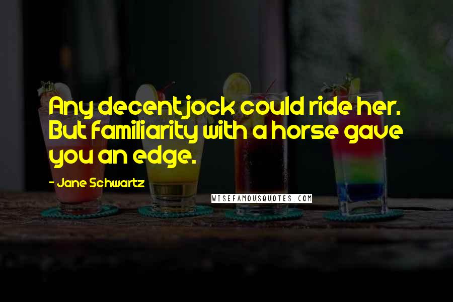 Jane Schwartz Quotes: Any decent jock could ride her. But familiarity with a horse gave you an edge.