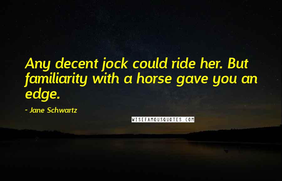 Jane Schwartz Quotes: Any decent jock could ride her. But familiarity with a horse gave you an edge.