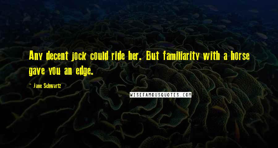 Jane Schwartz Quotes: Any decent jock could ride her. But familiarity with a horse gave you an edge.