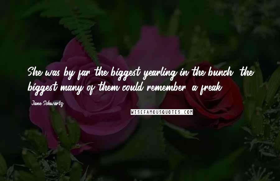 Jane Schwartz Quotes: She was by far the biggest yearling in the bunch, the biggest many of them could remember, a freak.