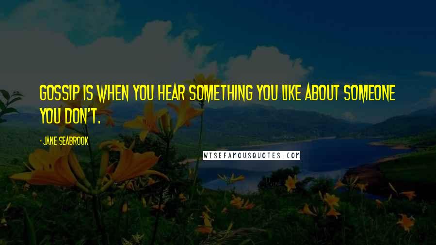 Jane Seabrook Quotes: Gossip is when you hear something you like about someone you don't.
