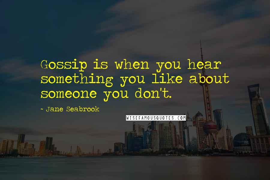 Jane Seabrook Quotes: Gossip is when you hear something you like about someone you don't.