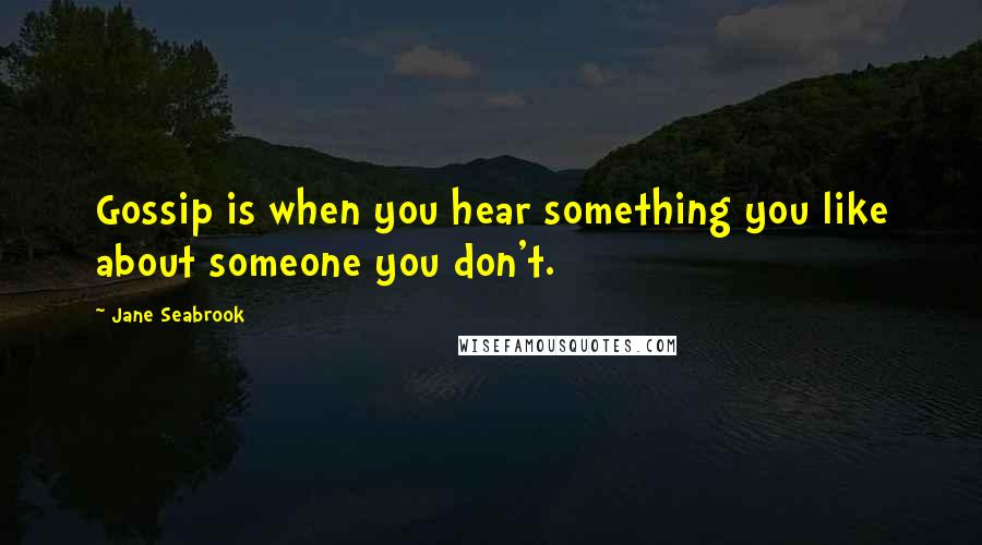 Jane Seabrook Quotes: Gossip is when you hear something you like about someone you don't.