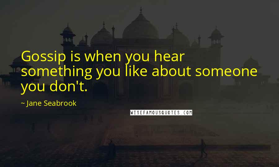 Jane Seabrook Quotes: Gossip is when you hear something you like about someone you don't.