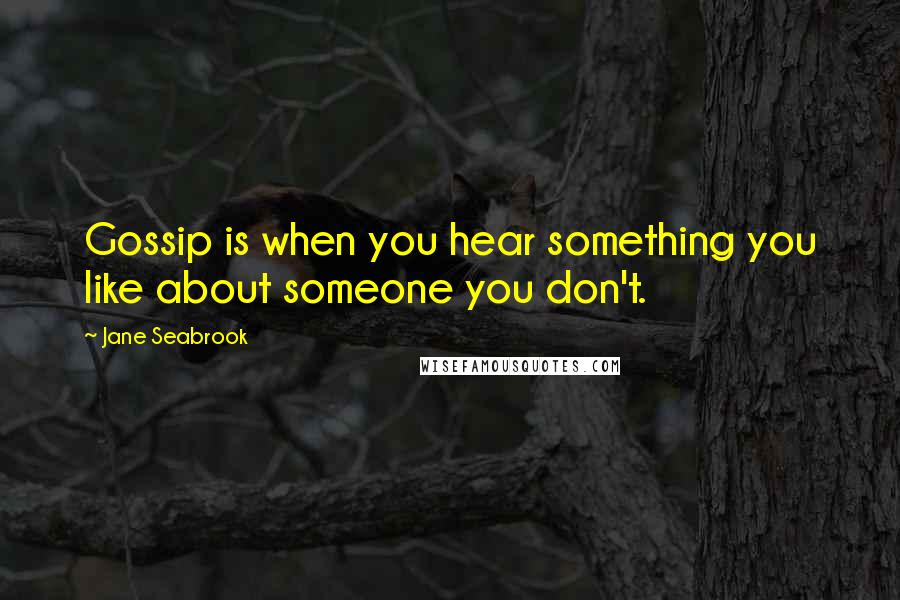 Jane Seabrook Quotes: Gossip is when you hear something you like about someone you don't.