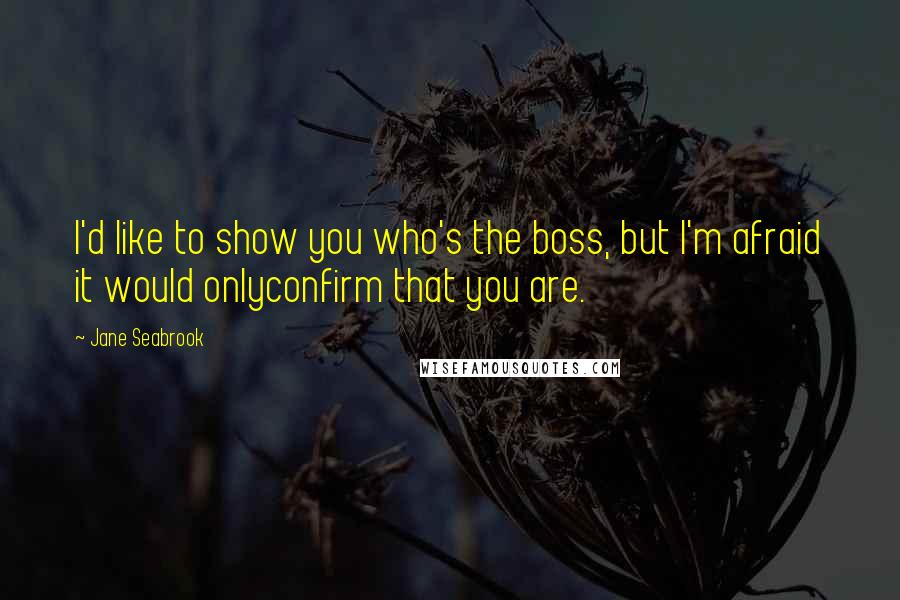 Jane Seabrook Quotes: I'd like to show you who's the boss, but I'm afraid it would onlyconfirm that you are.