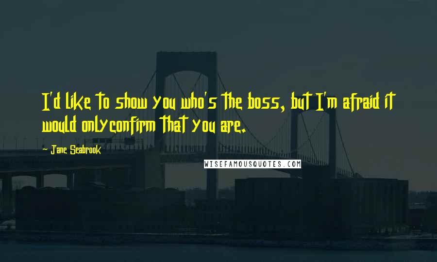 Jane Seabrook Quotes: I'd like to show you who's the boss, but I'm afraid it would onlyconfirm that you are.