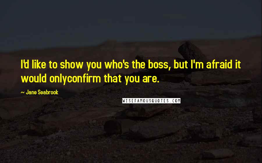 Jane Seabrook Quotes: I'd like to show you who's the boss, but I'm afraid it would onlyconfirm that you are.