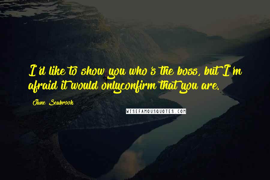 Jane Seabrook Quotes: I'd like to show you who's the boss, but I'm afraid it would onlyconfirm that you are.