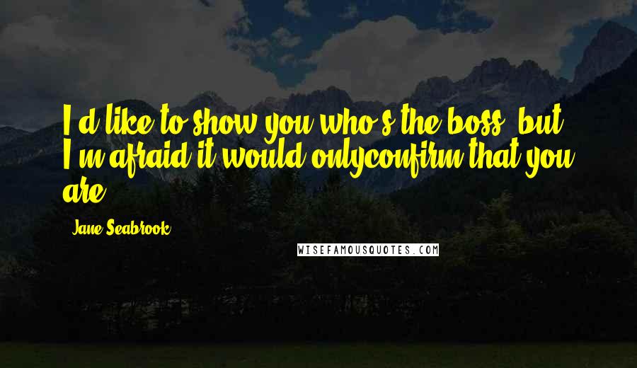 Jane Seabrook Quotes: I'd like to show you who's the boss, but I'm afraid it would onlyconfirm that you are.