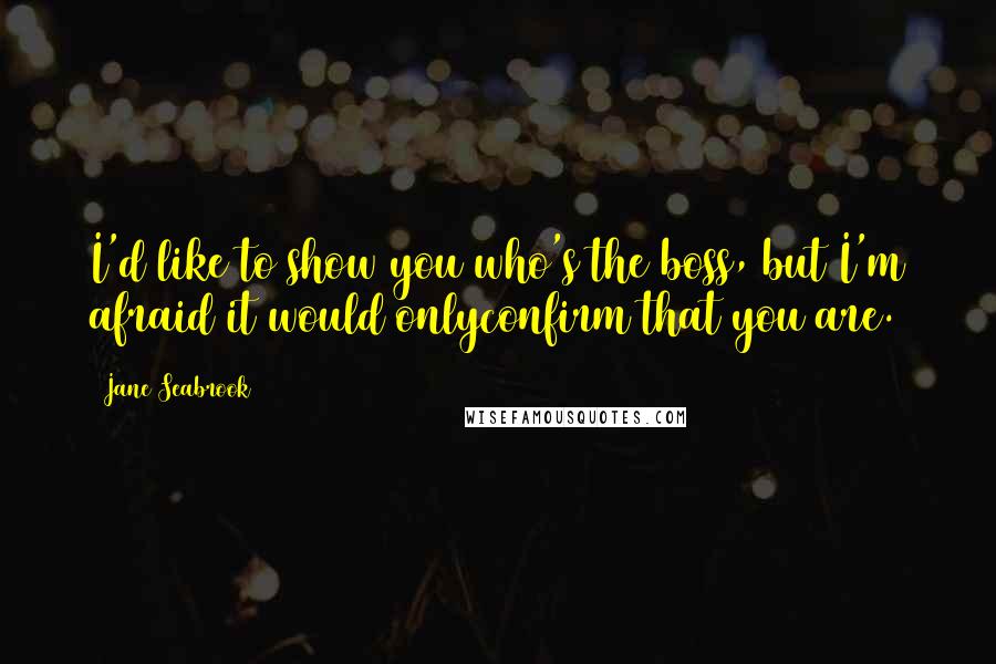 Jane Seabrook Quotes: I'd like to show you who's the boss, but I'm afraid it would onlyconfirm that you are.