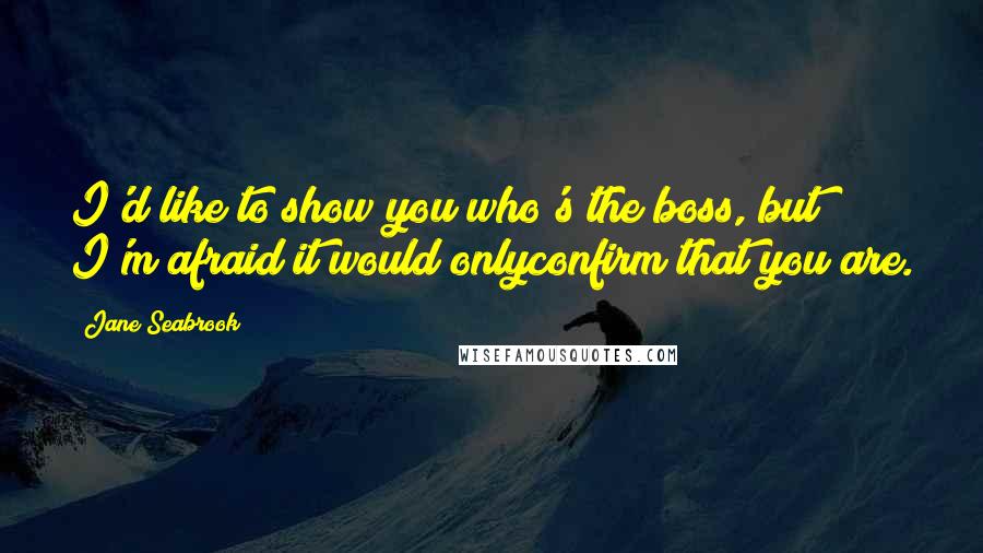 Jane Seabrook Quotes: I'd like to show you who's the boss, but I'm afraid it would onlyconfirm that you are.