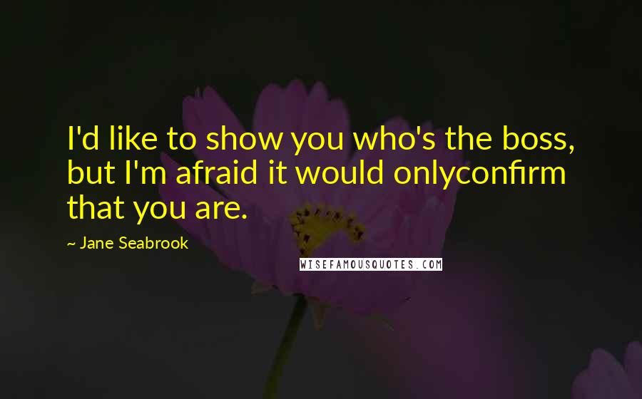 Jane Seabrook Quotes: I'd like to show you who's the boss, but I'm afraid it would onlyconfirm that you are.
