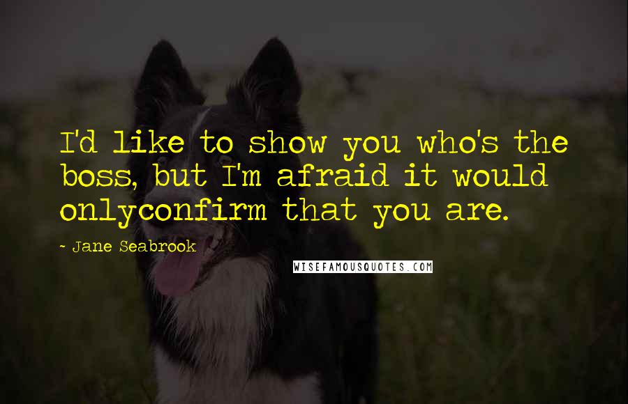 Jane Seabrook Quotes: I'd like to show you who's the boss, but I'm afraid it would onlyconfirm that you are.