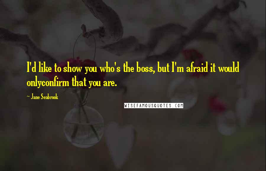 Jane Seabrook Quotes: I'd like to show you who's the boss, but I'm afraid it would onlyconfirm that you are.