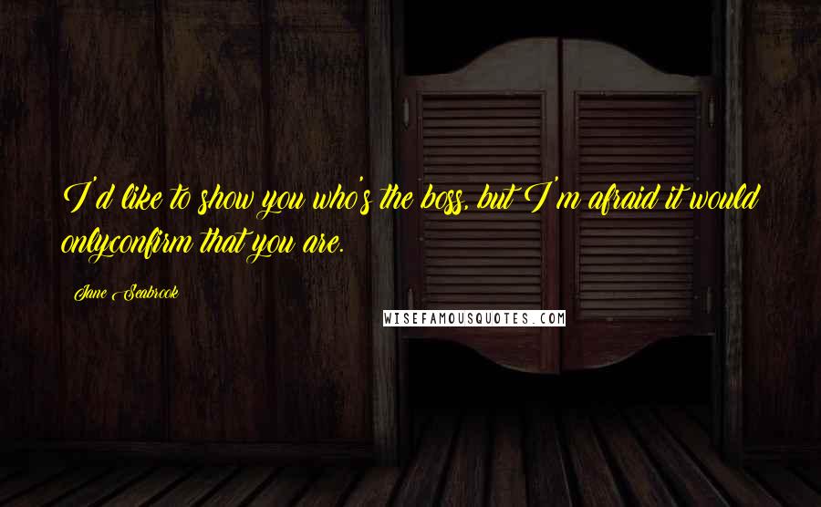 Jane Seabrook Quotes: I'd like to show you who's the boss, but I'm afraid it would onlyconfirm that you are.